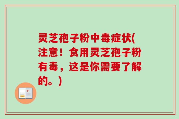 灵芝孢子粉中毒症状(注意！食用灵芝孢子粉有毒，这是你需要了解的。)