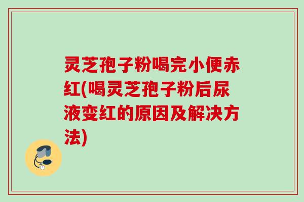 灵芝孢子粉喝完小便赤红(喝灵芝孢子粉后尿液变红的原因及解决方法)