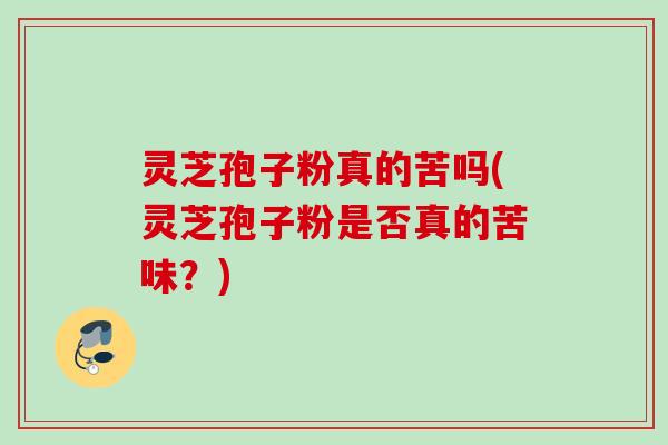 灵芝孢子粉真的苦吗(灵芝孢子粉是否真的苦味？)