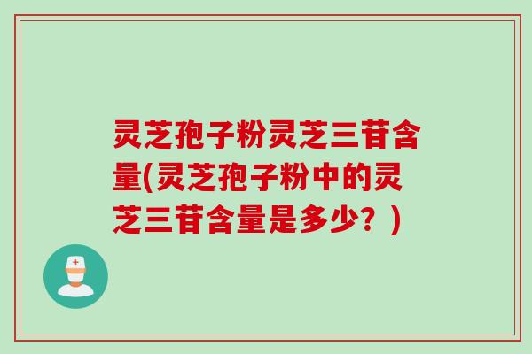 灵芝孢子粉灵芝三苷含量(灵芝孢子粉中的灵芝三苷含量是多少？)