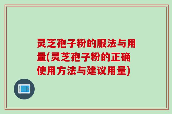 灵芝孢子粉的服法与用量(灵芝孢子粉的正确使用方法与建议用量)
