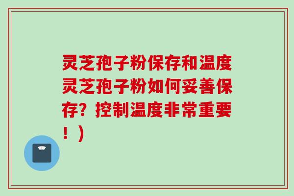 灵芝孢子粉保存和温度灵芝孢子粉如何妥善保存?控制温度非常重要!) 灵芝孢子粉保存和温度灵芝孢子粉如何妥善保存?控制温度非常重要!)