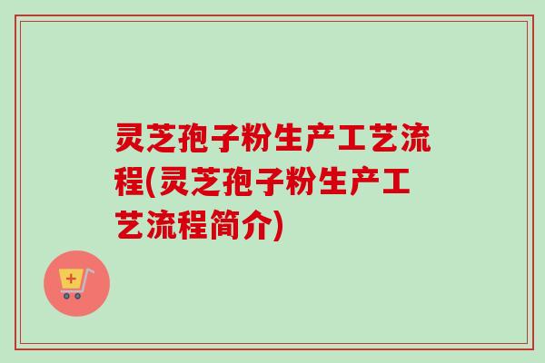 灵芝孢子粉生产工艺流程(灵芝孢子粉生产工艺流程简介)