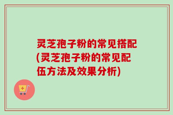 灵芝孢子粉的常见搭配(灵芝孢子粉的常见配伍方法及效果分析)