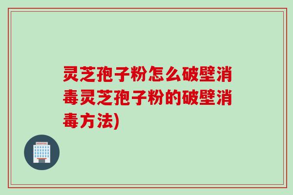 灵芝孢子粉怎么破壁消毒灵芝孢子粉的破壁消毒方法)