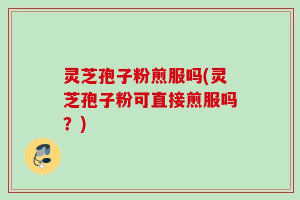 灵芝孢子粉煎服吗(灵芝孢子粉可直接煎服吗？)