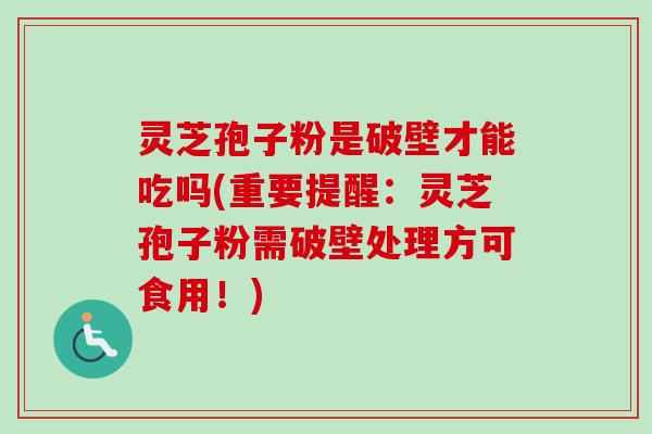 灵芝孢子粉是破壁才能吃吗(重要提醒:灵芝孢子粉需破壁处理方可食用!) 灵芝孢子粉是破壁才能吃吗(重要提醒:灵芝孢子粉需破壁处理方可食用!)