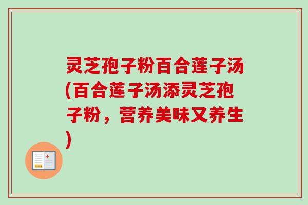 灵芝孢子粉百合莲子汤(百合莲子汤添灵芝孢子粉，营养美味又养生)