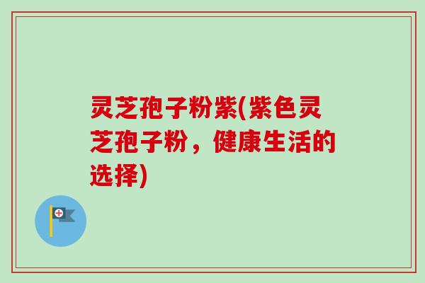 灵芝孢子粉紫(紫色灵芝孢子粉，健康生活的选择)