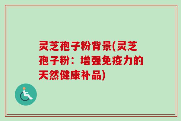 灵芝孢子粉背景(灵芝孢子粉：增强免疫力的天然健康补品)