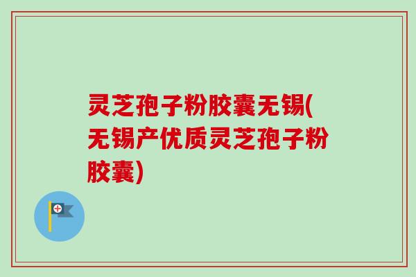 灵芝孢子粉胶囊无锡(无锡产优质灵芝孢子粉胶囊) 灵芝孢子粉胶囊无锡(无锡产优质灵芝孢子粉胶囊)