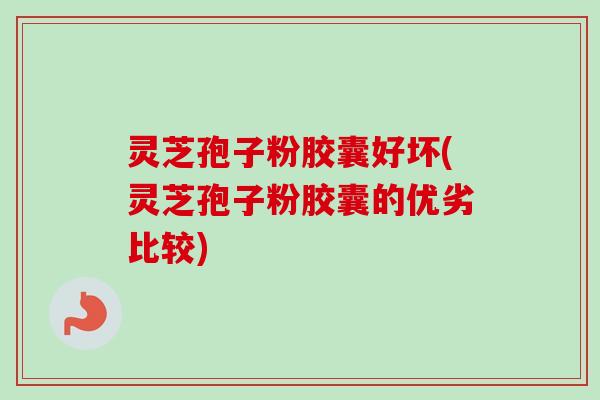 灵芝孢子粉胶囊好坏(灵芝孢子粉胶囊的优劣比较)