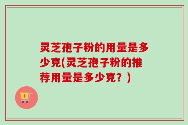 灵芝孢子粉的用量是多少克(灵芝孢子粉的推荐用量是多少克？)