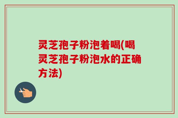 灵芝孢子粉泡着喝(喝灵芝孢子粉泡水的正确方法)
