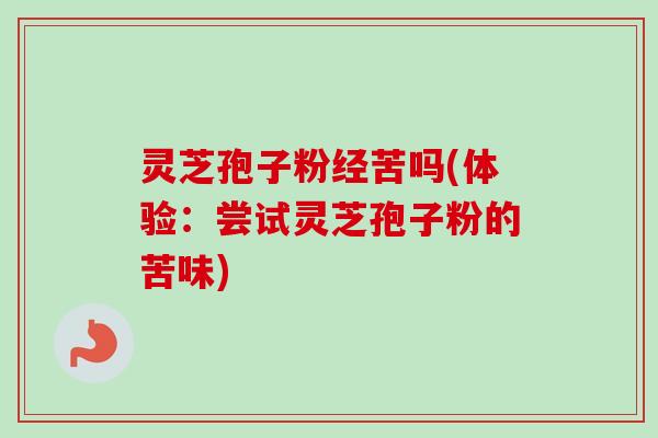 灵芝孢子粉经苦吗(体验：尝试灵芝孢子粉的苦味)