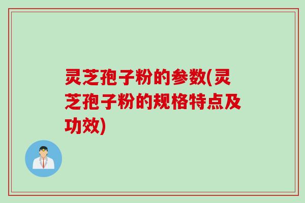 灵芝孢子粉的参数(灵芝孢子粉的规格特点及功效)