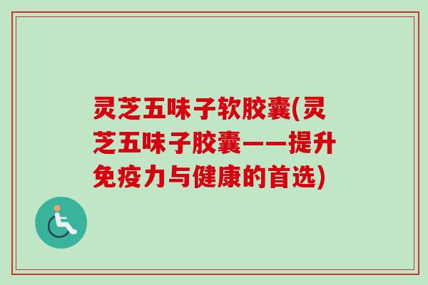 灵芝五味子软胶囊(灵芝五味子胶囊——提升免疫力与健康的首选) 灵芝五味子软胶囊(灵芝五味子胶囊——提升免疫力与健康的首选)