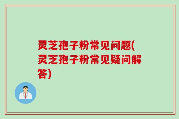 灵芝孢子粉常见问题(灵芝孢子粉常见疑问解答)