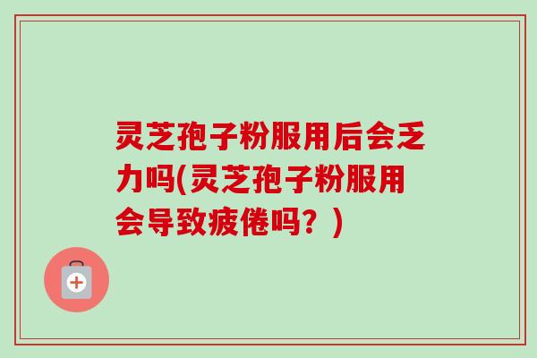 灵芝孢子粉服用后会乏力吗(灵芝孢子粉服用会导致疲倦吗？)
