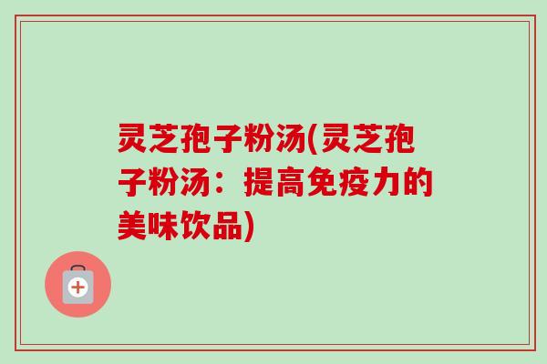 灵芝孢子粉汤(灵芝孢子粉汤：提高免疫力的美味饮品)