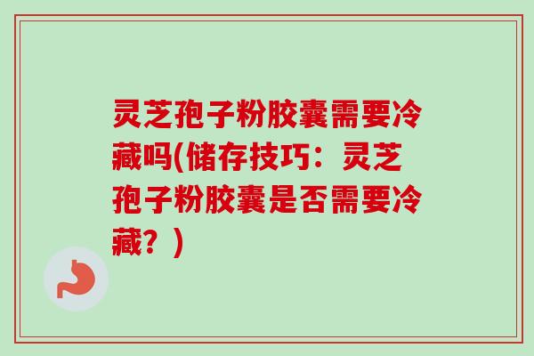 灵芝孢子粉胶囊需要冷藏吗(储存技巧：灵芝孢子粉胶囊是否需要冷藏？)