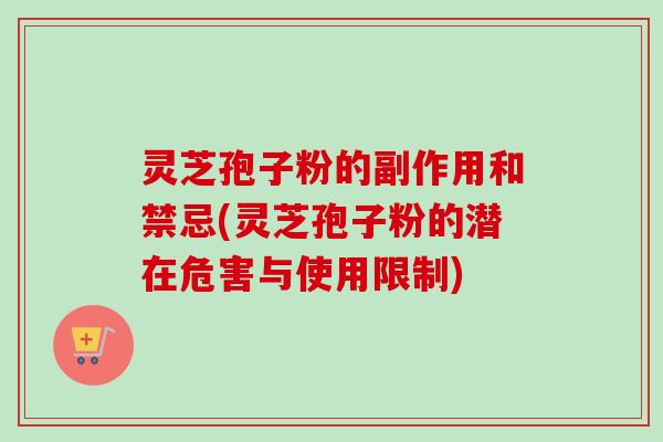 灵芝孢子粉的副作用和禁忌(灵芝孢子粉的潜在危害与使用限制)