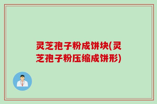 灵芝孢子粉成饼块(灵芝孢子粉压缩成饼形)