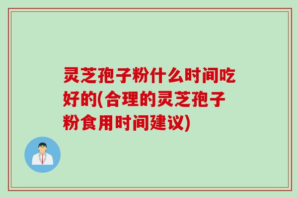灵芝孢子粉什么时间吃好的(合理的灵芝孢子粉食用时间建议) 灵芝孢子粉什么时间吃好的(合理的灵芝孢子粉食用时间建议)
