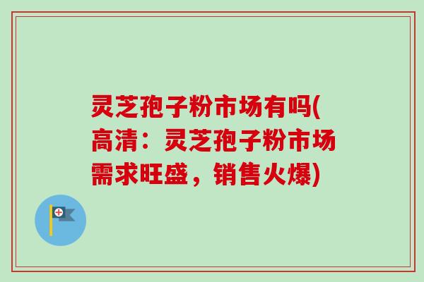 灵芝孢子粉市场有吗(高清：灵芝孢子粉市场需求旺盛，销售火爆)
