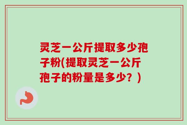灵芝一公斤提取多少孢子粉(提取灵芝一公斤孢子的粉量是多少?) 灵芝一公斤提取多少孢子粉(提取灵芝一公斤孢子的粉量是多少?)