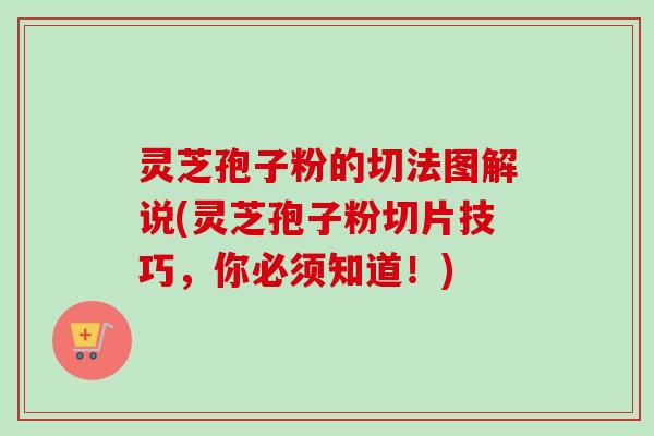 灵芝孢子粉的切法图解说(灵芝孢子粉切片技巧，你必须知道！)