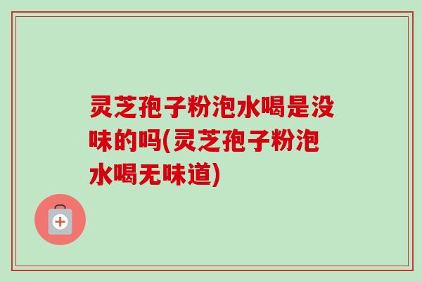 灵芝孢子粉泡水喝是没味的吗(灵芝孢子粉泡水喝无味道)