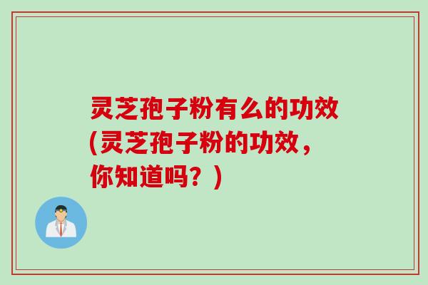 灵芝孢子粉有么的功效(灵芝孢子粉的功效,你知道吗?) 灵芝孢子粉有么的功效(灵芝孢子粉的功效,你知道吗?)