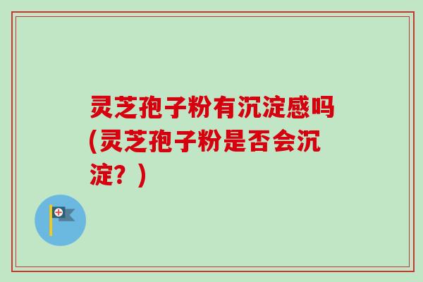 灵芝孢子粉有沉淀感吗(灵芝孢子粉是否会沉淀?) 灵芝孢子粉有沉淀感吗(灵芝孢子粉是否会沉淀?)
