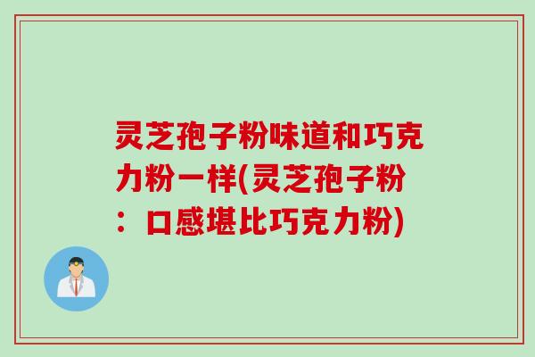 灵芝孢子粉味道和巧克力粉一样(灵芝孢子粉：口感堪比巧克力粉)