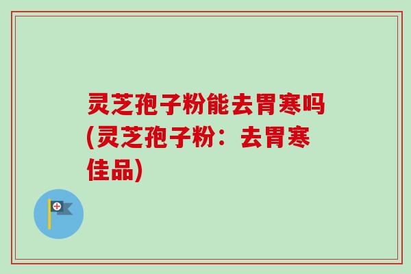 灵芝孢子粉能去胃寒吗(灵芝孢子粉：去胃寒佳品)