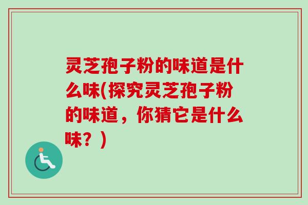 灵芝孢子粉的味道是什么味(探究灵芝孢子粉的味道，你猜它是什么味？)