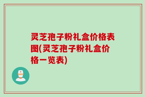 灵芝孢子粉礼盒价格表图(灵芝孢子粉礼盒价格一览表)