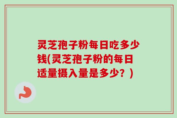 灵芝孢子粉每日吃多少钱(灵芝孢子粉的每日适量摄入量是多少?) 灵芝孢子粉每日吃多少钱(灵芝孢子粉的每日适量摄入量是多少?)
