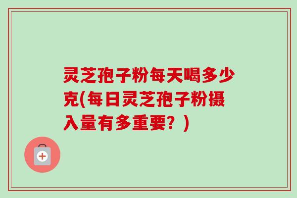 灵芝孢子粉每天喝多少克(每日灵芝孢子粉摄入量有多重要？)