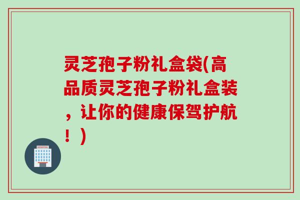 灵芝孢子粉礼盒袋(高品质灵芝孢子粉礼盒装,让你的健康保驾护航!) 灵芝孢子粉礼盒袋(高品质灵芝孢子粉礼盒装,让你的健康保驾护航!)