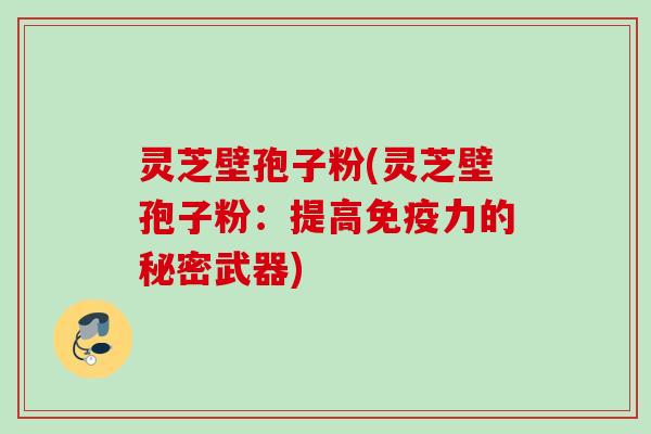 灵芝壁孢子粉(灵芝壁孢子粉:提高免疫力的秘密武器) 灵芝壁孢子粉(灵芝壁孢子粉:提高免疫力的秘密武器)
