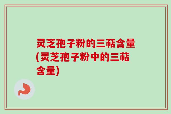 灵芝孢子粉的三萜含量(灵芝孢子粉中的三萜含量)