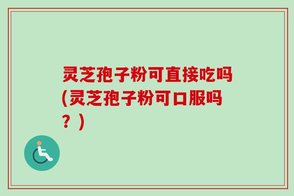 灵芝孢子粉可直接吃吗(灵芝孢子粉可口服吗？)