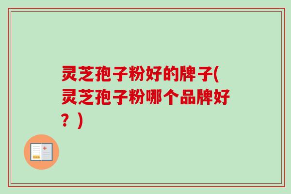 灵芝孢子粉好的牌子(灵芝孢子粉哪个品牌好？)