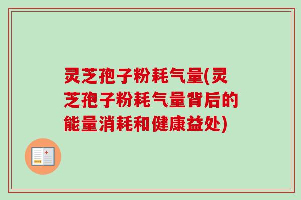 灵芝孢子粉耗气量(灵芝孢子粉耗气量背后的能量消耗和健康益处)