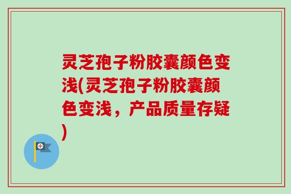 灵芝孢子粉胶囊颜色变浅(灵芝孢子粉胶囊颜色变浅，产品质量存疑)