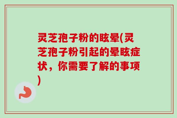 灵芝孢子粉的眩晕(灵芝孢子粉引起的晕眩症状，你需要了解的事项)