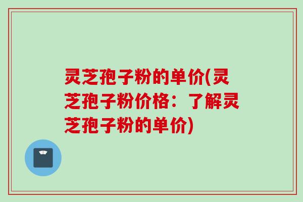 灵芝孢子粉的单价(灵芝孢子粉价格:了解灵芝孢子粉的单价) 灵芝孢子粉的单价(灵芝孢子粉价格:了解灵芝孢子粉的单价)