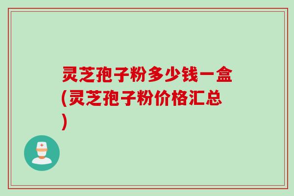 灵芝孢子粉多少钱一盒(灵芝孢子粉价格汇总) 灵芝孢子粉多少钱一盒(灵芝孢子粉价格汇总)